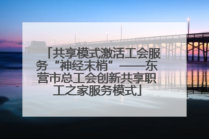 共享模式激活工会服务“神经末梢”——东营市总工会创新共享职工之家服务模式