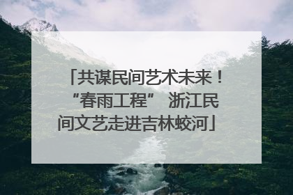 共谋民间艺术未来！“春雨工程” 浙江民间文艺走进吉林蛟河