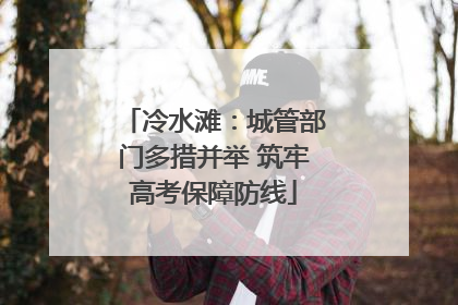 冷水滩：城管部门多措并举 筑牢高考保障防线