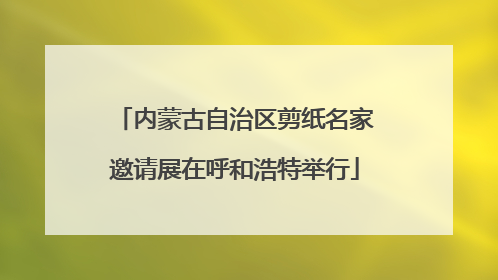 内蒙古自治区剪纸名家邀请展在呼和浩特举行