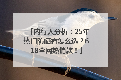 内行人分析：25年热门防晒霜怎么选？618全网热销款！