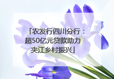 农发行四川分行：超50亿元贷款助力夹江乡村振兴