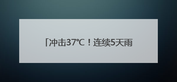 冲击37℃！连续5天雨雨雨！浙江桑拿天要来了