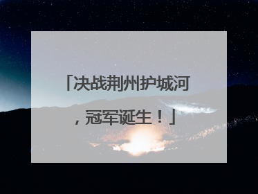 决战荆州护城河，冠军诞生！