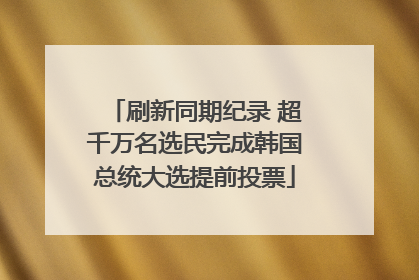 刷新同期纪录 超千万名选民完成韩国总统大选提前投票