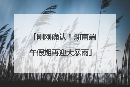 刚刚确认！湖南端午假期再迎大暴雨