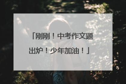 刚刚！中考作文题出炉！少年加油！