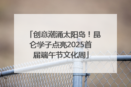 创意潮涌太阳岛！昆仑学子点亮2025首届端午节文化周