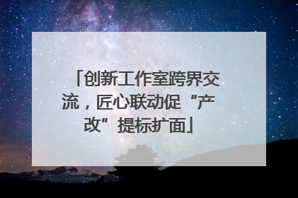 创新工作室跨界交流，匠心联动促“产改”提标扩面