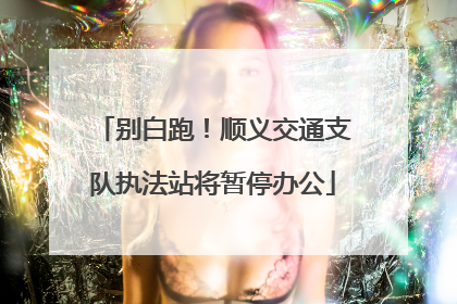 别白跑！顺义交通支队执法站将暂停办公
