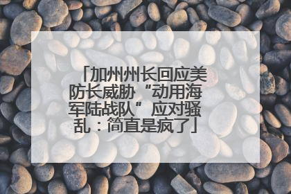 加州州长回应美防长威胁“动用海军陆战队”应对骚乱：简直是疯了