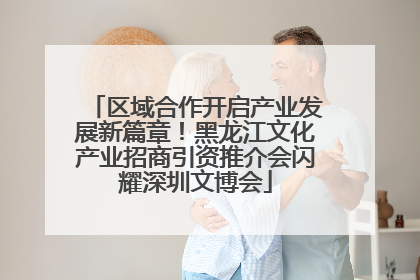 区域合作开启产业发展新篇章！黑龙江文化产业招商引资推介会闪耀深圳文博会