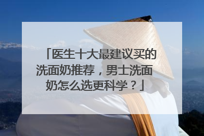 医生十大最建议买的洗面奶推荐，男士洗面奶怎么选更科学？