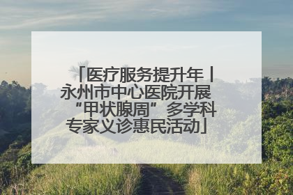 医疗服务提升年丨永州市中心医院开展“甲状腺周”多学科专家义诊惠民活动