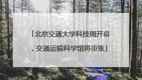 北京交通大学科技周开幕，交通运输科学馆将重张