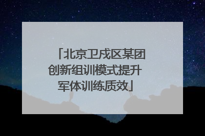 北京卫戍区某团创新组训模式提升军体训练质效