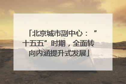 北京城市副中心：“十五五”时期，全面转向内涵提升式发展