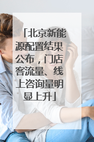 北京新能源配置结果公布，门店客流量、线上咨询量明显上升