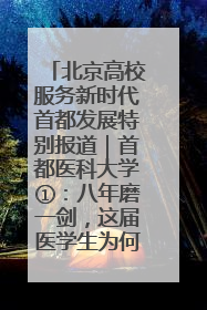 北京高校服务新时代首都发展特别报道｜首都医科大学①：八年磨一剑，这届医学生为何要读“医学特种兵班”？