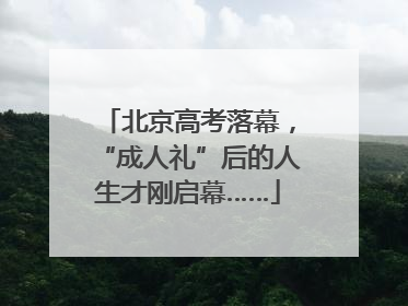 北京高考落幕，“成人礼”后的人生才刚启幕……