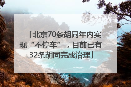 北京70条胡同年内实现“不停车”，目前已有32条胡同完成治理