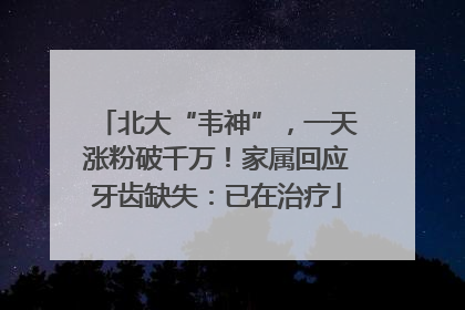 北大“韦神”，一天涨粉破千万！家属回应牙齿缺失：已在治疗