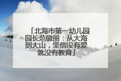 北海市第一幼儿园园长范徽丽：从大海到大山，坚信没有爱就没有教育
