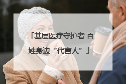 基层医疗守护者 百姓身边“代言人”