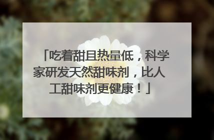 吃着甜且热量低，科学家研发天然甜味剂，比人工甜味剂更健康！