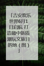 吉安欢乐世界6月1日启航 打造赣中新质潮玩文旅目的地（图）