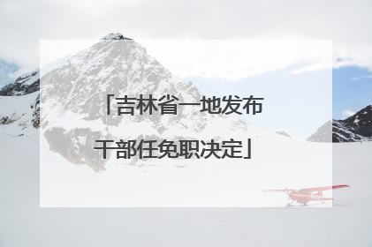 吉林省一地发布干部任免职决定