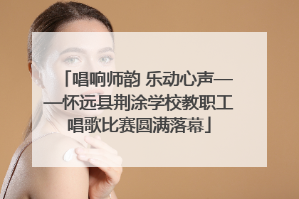 唱响师韵 乐动心声——怀远县荆涂学校教职工唱歌比赛圆满落幕