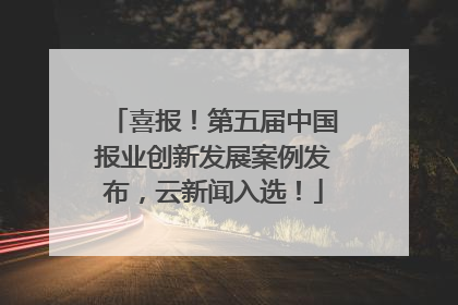 喜报！第五届中国报业创新发展案例发布，云新闻入选！
