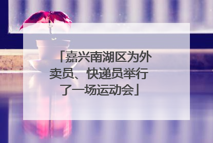 嘉兴南湖区为外卖员、快递员举行了一场运动会
