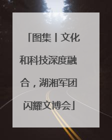 图集丨文化和科技深度融合，湖湘军团闪耀文博会
