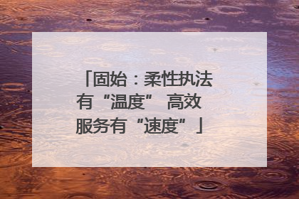 固始：柔性执法有“温度” 高效服务有“速度”
