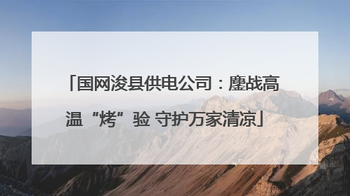 国网浚县供电公司：鏖战高温“烤”验 守护万家清凉