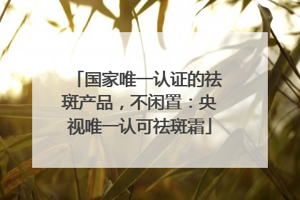 国家唯一认证的祛斑产品，不闲置：央视唯一认可祛斑霜