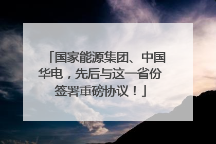 国家能源集团、中国华电，先后与这一省份签署重磅协议！