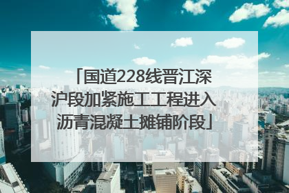 国道228线晋江深沪段加紧施工工程进入沥青混凝土摊铺阶段