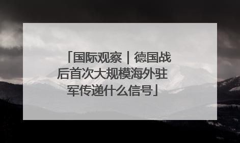 国际观察｜德国战后首次大规模海外驻军传递什么信号