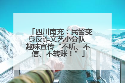 四川南充：民警变身反诈文艺小分队 趣味宣传“不听、不信、不转账！”