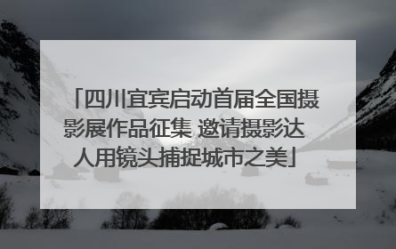 四川宜宾启动首届全国摄影展作品征集 邀请摄影达人用镜头捕捉城市之美