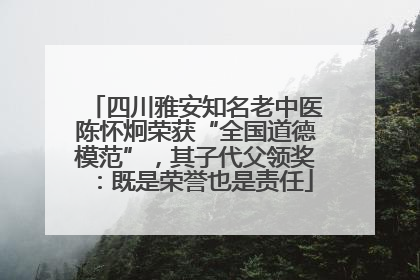 四川雅安知名老中医陈怀炯荣获“全国道德模范”，其子代父领奖：既是荣誉也是责任