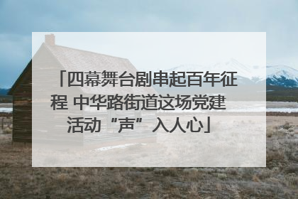四幕舞台剧串起百年征程 中华路街道这场党建活动“声”入人心