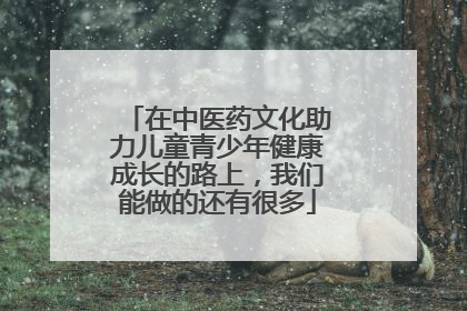 在中医药文化助力儿童青少年健康成长的路上，我们能做的还有很多