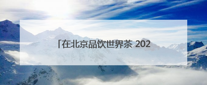 在北京品饮世界茶 2025北京“一展两会”开幕
