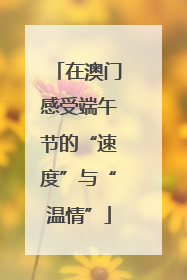 在澳门感受端午节的“速度”与“温情”