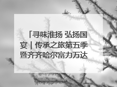 寻味淮扬 弘扬国宴｜传承之旅第五季暨齐齐哈尔富力万达嘉华酒店七周年庆典圆满落幕！