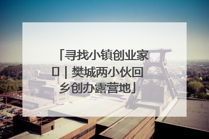 寻找小镇创业家㊳｜樊城两小伙回乡创办露营地